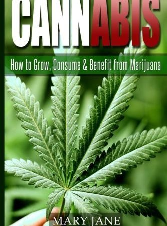 Cannabis: How to Grow, Consume & Benefit from Marijuana